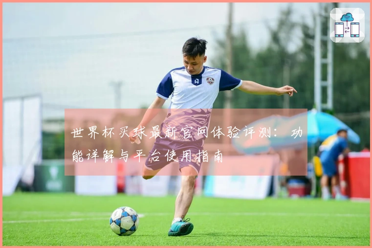 世界杯买球最新官网体验评测：功能详解与平台使用指南