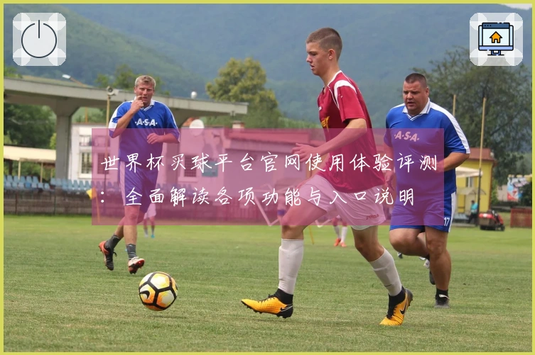 世界杯买球平台官网使用体验评测：全面解读各项功能与入口说明