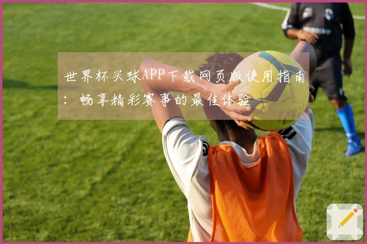世界杯买球APP下载网页版使用指南：畅享精彩赛事的最佳体验