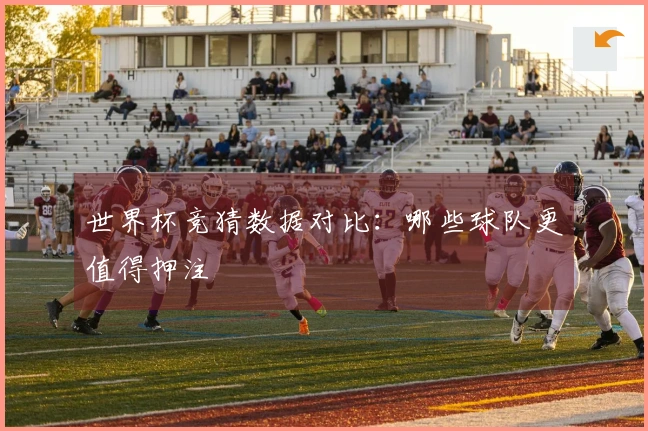 世界杯竞猜数据对比：哪些球队更值得押注