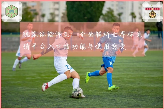 玩家体验评测:全面解析世界杯竞猜平台入口的功能与使用感受