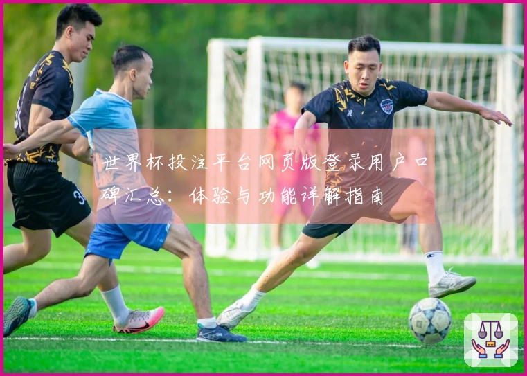 世界杯投注平台网页版登录用户口碑汇总：体验与功能详解指南