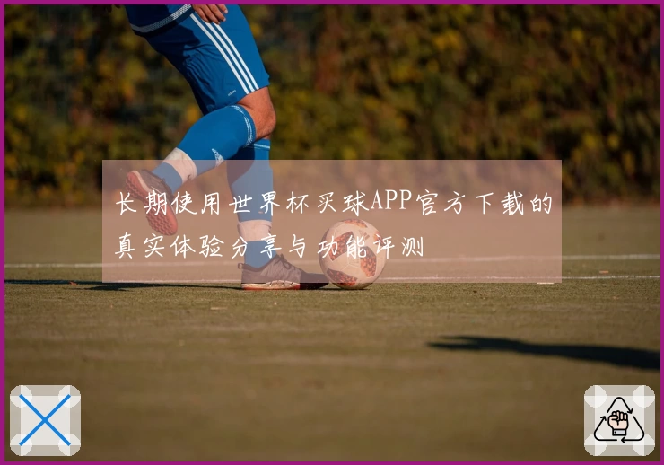 长期使用世界杯买球APP官方下载的真实体验分享与功能评测