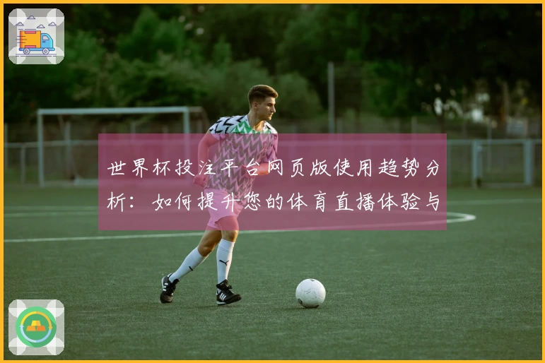 世界杯投注平台网页版使用趋势分析：如何提升您的体育直播体验与平台功能探讨