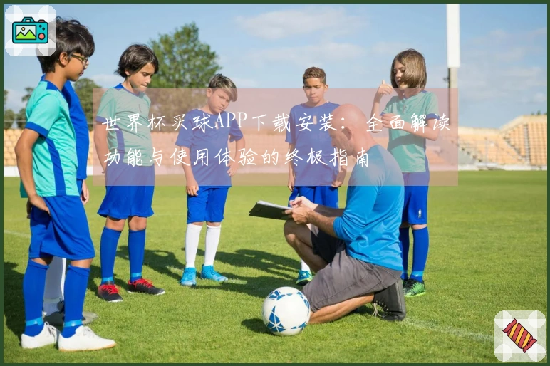 世界杯买球APP下载安装：全面解读功能与使用体验的终极指南