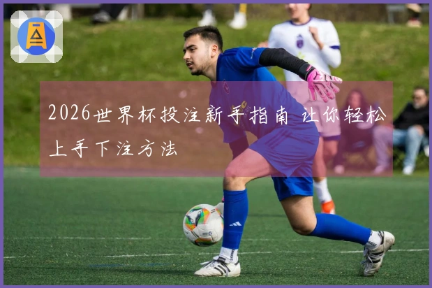 2026世界杯投注新手指南 让你轻松上手下注方法
