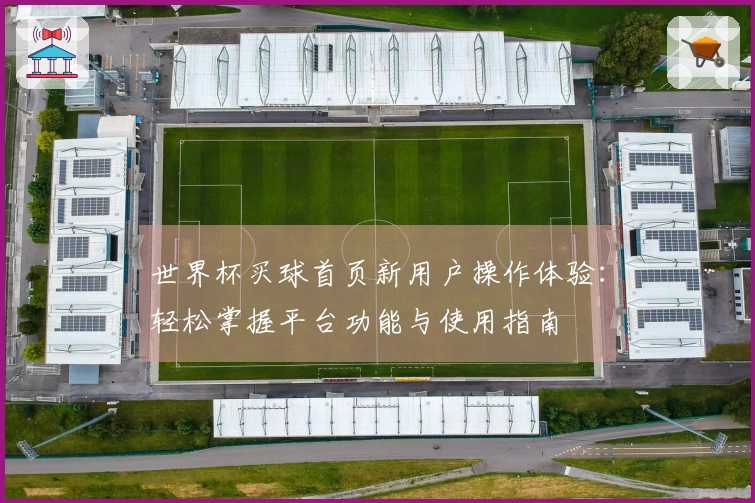 世界杯买球首页新用户操作体验:轻松掌握平台功能与使用指南