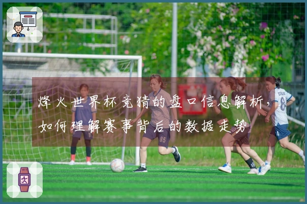 烽火世界杯竞猜的盘口信息解析，如何理解赛事背后的数据走势