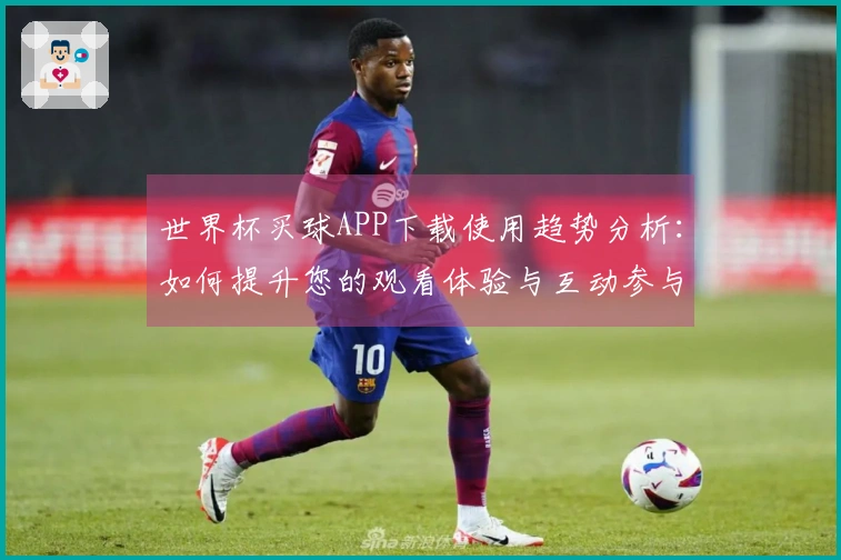 世界杯买球APP下载使用趋势分析：如何提升您的观看体验与互动参与