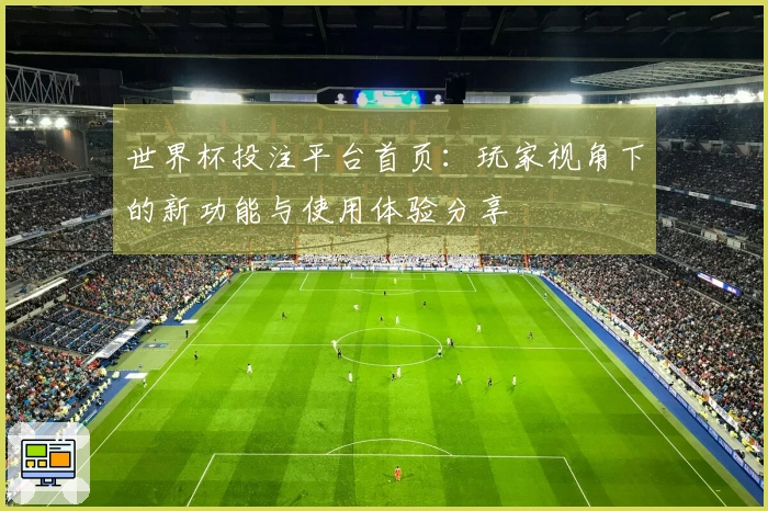 世界杯投注平台首页：玩家视角下的新功能与使用体验分享
