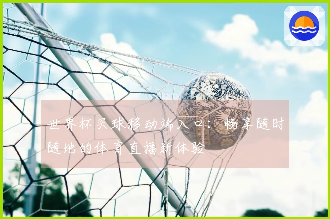 世界杯买球移动端入口：畅享随时随地的体育直播新体验
