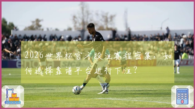 2026世界杯官方投注赛程密集，如何选择靠谱平台进行下注？