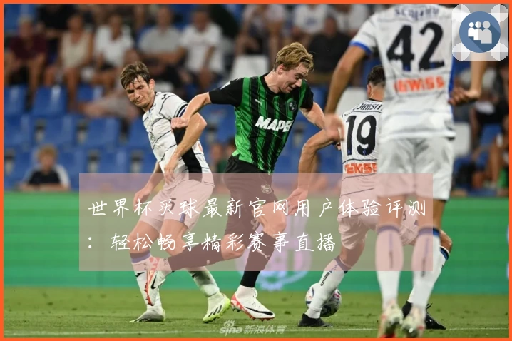 世界杯买球最新官网用户体验评测：轻松畅享精彩赛事直播