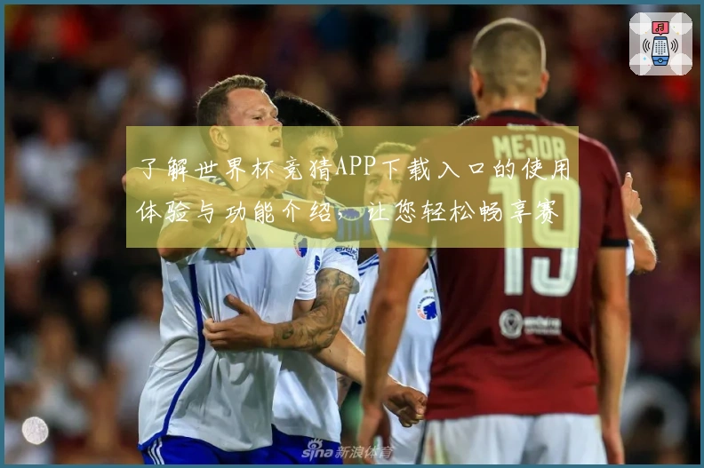 了解世界杯竞猜APP下载入口的使用体验与功能介绍，让您轻松畅享赛事乐趣