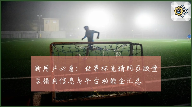 新用户必看：世界杯竞猜网页版登录福利信息与平台功能全汇总