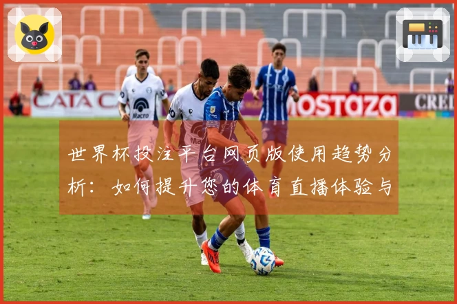 世界杯投注平台网页版使用趋势分析：如何提升您的体育直播体验与平台功能探讨
