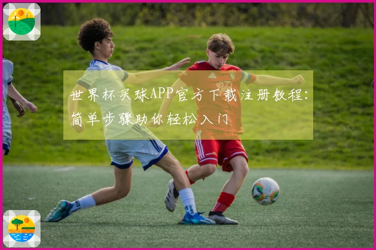 世界杯买球APP官方下载注册教程：简单步骤助你轻松入门