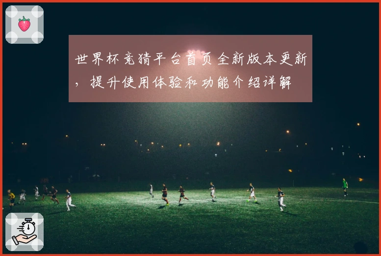 世界杯竞猜平台首页全新版本更新，提升使用体验和功能介绍详解