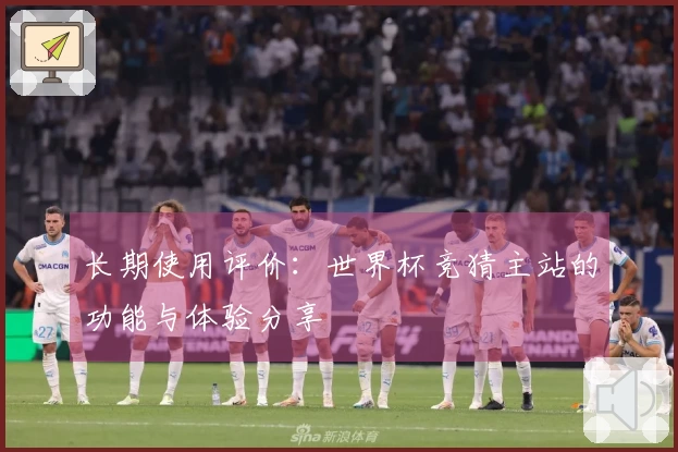 长期使用评价：世界杯竞猜主站的功能与体验分享
