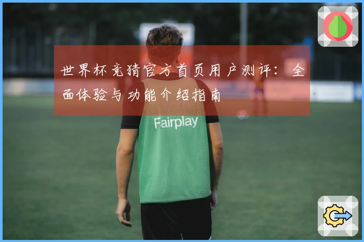 世界杯竞猜官方首页用户测评：全面体验与功能介绍指南
