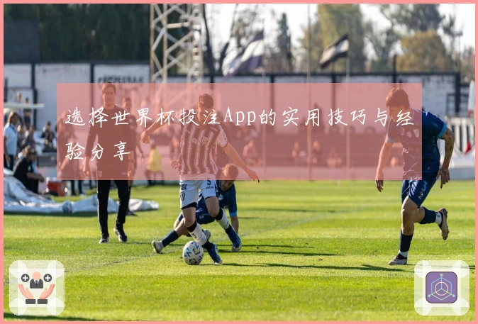 选择世界杯投注App的实用技巧与经验分享