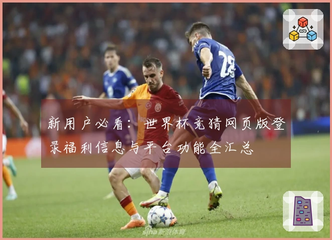 新用户必看：世界杯竞猜网页版登录福利信息与平台功能全汇总