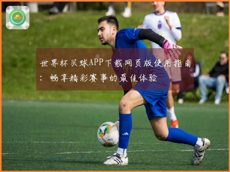 世界杯买球APP下载网页版使用指南：畅享精彩赛事的最佳体验