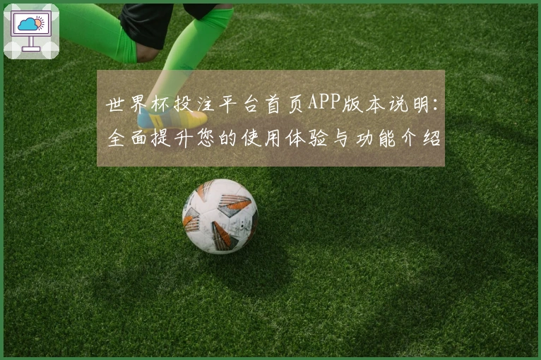 世界杯投注平台首页APP版本说明：全面提升您的使用体验与功能介绍