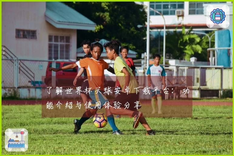 了解世界杯买球安卓下载平台：功能介绍与使用体验分享