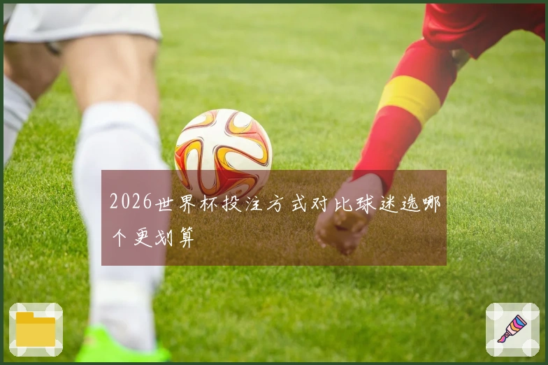 2026世界杯投注方式对比球迷选哪个更划算