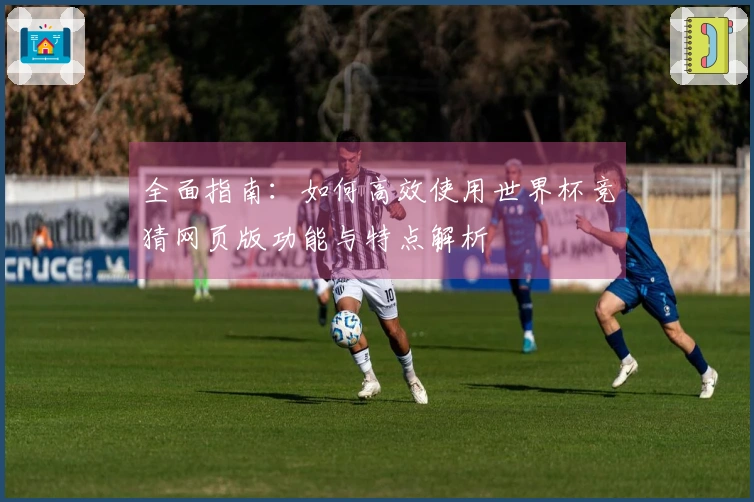 全面指南：如何高效使用世界杯竞猜网页版功能与特点解析