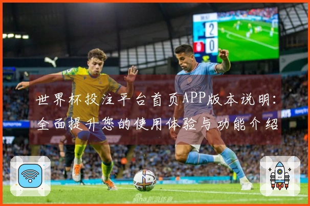世界杯投注平台首页APP版本说明：全面提升您的使用体验与功能介绍