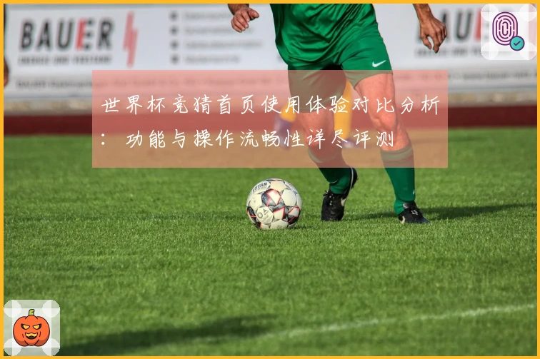 世界杯竞猜首页使用体验对比分析：功能与操作流畅性详尽评测